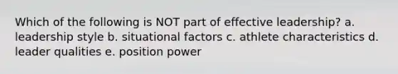 Which of the following is NOT part of effective leadership? a. leadership style b. situational factors c. athlete characteristics d. leader qualities e. position power