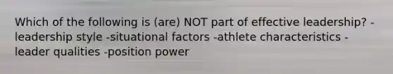 Which of the following is (are) NOT part of effective leadership? -leadership style -<a href='https://www.questionai.com/knowledge/kGGJ6gFqGS-situational-factors' class='anchor-knowledge'>situational factors</a> -athlete characteristics -leader qualities -position power