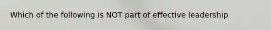 Which of the following is NOT part of effective leadership