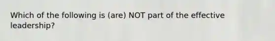 Which of the following is (are) NOT part of the effective leadership?