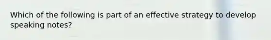 Which of the following is part of an effective strategy to develop speaking notes?