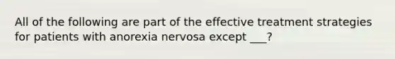 All of the following are part of the effective treatment strategies for patients with anorexia nervosa except ___?