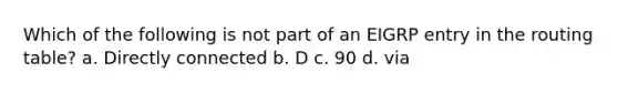 Which of the following is not part of an EIGRP entry in the routing table? a. Directly connected b. D c. 90 d. via