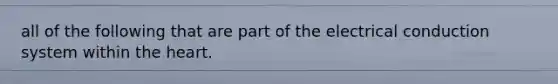 all of the following that are part of the electrical conduction system within <a href='https://www.questionai.com/knowledge/kya8ocqc6o-the-heart' class='anchor-knowledge'>the heart</a>.