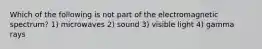 Which of the following is not part of the electromagnetic spectrum? 1) microwaves 2) sound 3) visible light 4) gamma rays