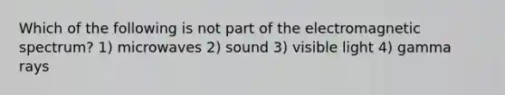 Which of the following is not part of the electromagnetic spectrum? 1) microwaves 2) sound 3) visible light 4) gamma rays