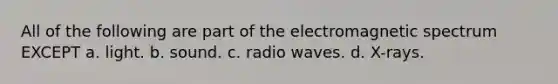 All of the following are part of the electromagnetic spectrum EXCEPT a. light. b. sound. c. radio waves. d. X-rays.