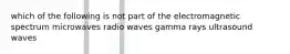 which of the following is not part of the electromagnetic spectrum microwaves radio waves gamma rays ultrasound waves