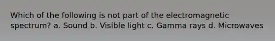 Which of the following is not part of the electromagnetic spectrum? a. Sound b. Visible light c. Gamma rays d. Microwaves