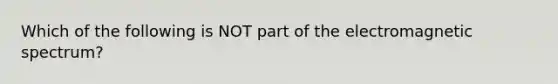 Which of the following is NOT part of the electromagnetic spectrum?