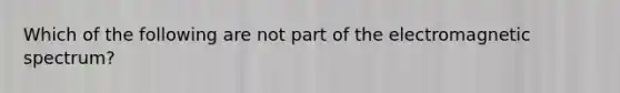 Which of the following are not part of the electromagnetic spectrum?