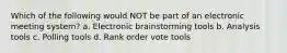 Which of the following would NOT be part of an electronic meeting system? a. Electronic brainstorming tools b. Analysis tools c. Polling tools d. Rank order vote tools