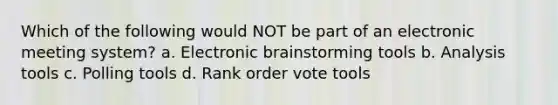 Which of the following would NOT be part of an electronic meeting system? a. Electronic brainstorming tools b. Analysis tools c. Polling tools d. Rank order vote tools