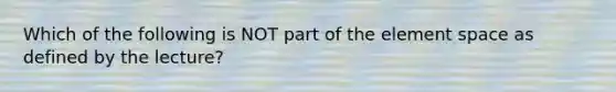 Which of the following is NOT part of the element space as defined by the lecture?