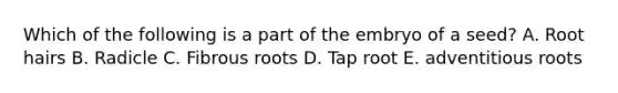 Which of the following is a part of the embryo of a seed? A. Root hairs B. Radicle C. Fibrous roots D. Tap root E. adventitious roots