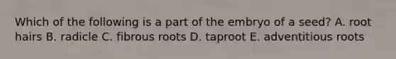 Which of the following is a part of the embryo of a seed? A. root hairs B. radicle C. fibrous roots D. taproot E. adventitious roots