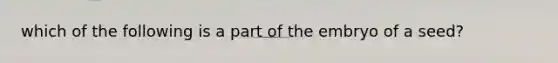 which of the following is a part of the embryo of a seed?