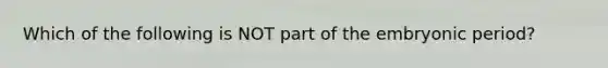 Which of the following is NOT part of the embryonic period?