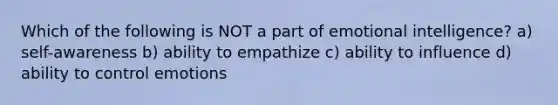 Which of the following is NOT a part of emotional intelligence? a) self-awareness b) ability to empathize c) ability to influence d) ability to control emotions