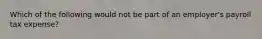 Which of the following would not be part of an employer's payroll tax expense?