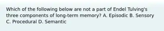 Which of the following below are not a part of Endel Tulving's three components of long-term memory? A. Episodic B. Sensory C. Procedural D. Semantic