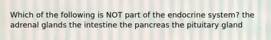 Which of the following is NOT part of the endocrine system? the adrenal glands the intestine the pancreas the pituitary gland