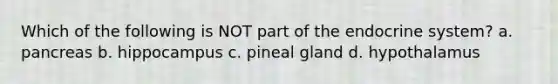 Which of the following is NOT part of the <a href='https://www.questionai.com/knowledge/k97r8ZsIZg-endocrine-system' class='anchor-knowledge'>endocrine system</a>? a. pancreas b. hippocampus c. pineal gland d. hypothalamus