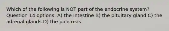 Which of the following is NOT part of the endocrine system? Question 14 options: A) the intestine B) the pituitary gland C) the adrenal glands D) the pancreas