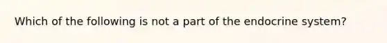 Which of the following is not a part of the endocrine system?