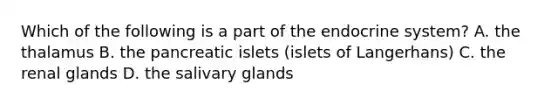 Which of the following is a part of the endocrine system? A. the thalamus B. the pancreatic islets (islets of Langerhans) C. the renal glands D. the salivary glands