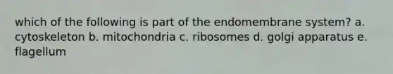 which of the following is part of the endomembrane system? a. cytoskeleton b. mitochondria c. ribosomes d. golgi apparatus e. flagellum