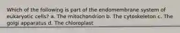 Which of the following is part of the endomembrane system of eukaryotic cells? a. The mitochondrion b. The cytoskeleton c. The golgi apparatus d. The chloroplast