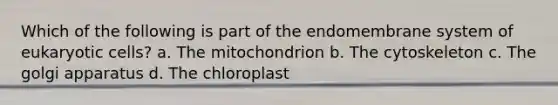 Which of the following is part of the endomembrane system of eukaryotic cells? a. The mitochondrion b. The cytoskeleton c. The golgi apparatus d. The chloroplast