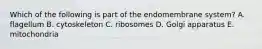 Which of the following is part of the endomembrane system? A. flagellum B. cytoskeleton C. ribosomes D. Golgi apparatus E. mitochondria