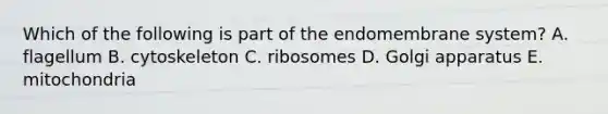 Which of the following is part of the endomembrane system? A. flagellum B. cytoskeleton C. ribosomes D. Golgi apparatus E. mitochondria