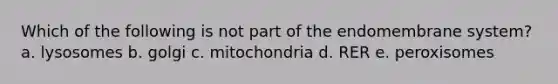 Which of the following is not part of the endomembrane system? a. lysosomes b. golgi c. mitochondria d. RER e. peroxisomes