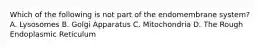 Which of the following is not part of the endomembrane system? A. Lysosomes B. Golgi Apparatus C. Mitochondria D. The Rough Endoplasmic Reticulum