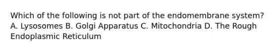 Which of the following is not part of the endomembrane system? A. Lysosomes B. Golgi Apparatus C. Mitochondria D. The Rough Endoplasmic Reticulum