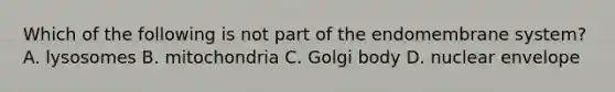 Which of the following is not part of the endomembrane system? A. lysosomes B. mitochondria C. Golgi body D. nuclear envelope