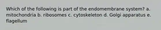 Which of the following is part of the endomembrane system? a. mitochondria b. ribosomes c. cytoskeleton d. Golgi apparatus e. flagellum