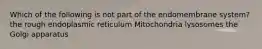 Which of the following is not part of the endomembrane system? the rough endoplasmic reticulum Mitochondria lysosomes the Golgi apparatus