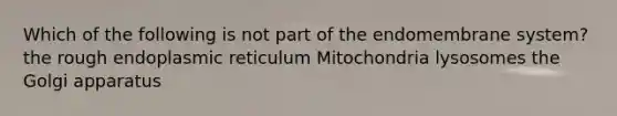 Which of the following is not part of the endomembrane system? the rough endoplasmic reticulum Mitochondria lysosomes the Golgi apparatus