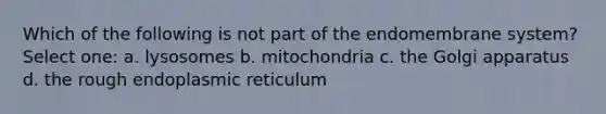 Which of the following is not part of the endomembrane system? Select one: a. lysosomes b. mitochondria c. the Golgi apparatus d. the rough endoplasmic reticulum