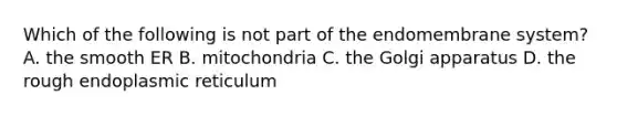 Which of the following is not part of the endomembrane system? A. the smooth ER B. mitochondria C. the Golgi apparatus D. the rough endoplasmic reticulum