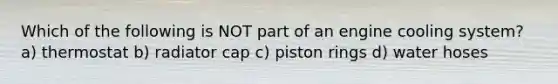 Which of the following is NOT part of an engine cooling system? a) thermostat b) radiator cap c) piston rings d) water hoses