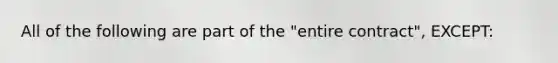 All of the following are part of the "entire contract", EXCEPT: