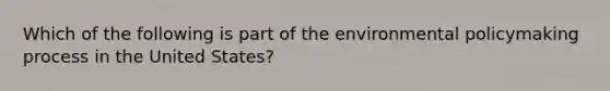 Which of the following is part of the environmental policymaking process in the United States?