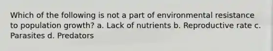 Which of the following is not a part of environmental resistance to population growth? a. Lack of nutrients b. Reproductive rate c. Parasites d. Predators