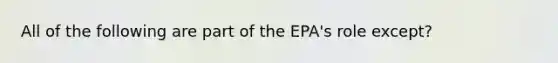 All of the following are part of the EPA's role except?