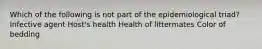 Which of the following is not part of the epidemiological triad? Infective agent Host's health Health of littermates Color of bedding